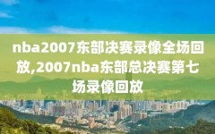 nba2007东部决赛录像全场回放,2007nba东部总决赛第七场录像回放