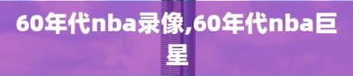 60年代nba录像,60年代nba巨星