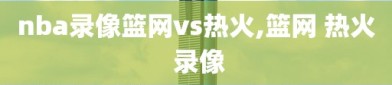 nba录像篮网vs热火,篮网 热火 录像