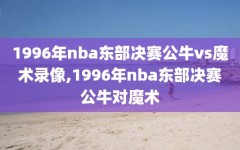 1996年nba东部决赛公牛vs魔术录像,1996年nba东部决赛公牛对魔术