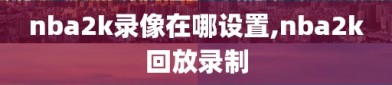 nba2k录像在哪设置,nba2k回放录制