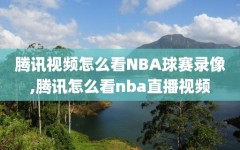 腾讯视频怎么看NBA球赛录像,腾讯怎么看nba直播视频