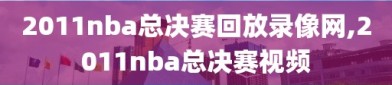 2011nba总决赛回放录像网,2011nba总决赛视频