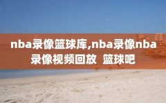 nba录像篮球库,nba录像nba录像视频回放  篮球吧