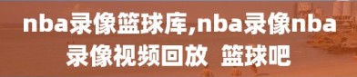 nba录像篮球库,nba录像nba录像视频回放  篮球吧