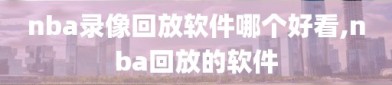 nba录像回放软件哪个好看,nba回放的软件