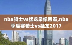 nba骑士vs猛龙录像回看,nba季后赛骑士vs猛龙2017