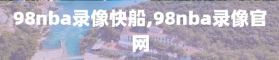98nba录像快船,98nba录像官网