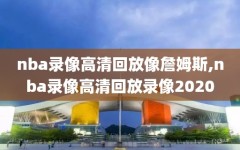 nba录像高清回放像詹姆斯,nba录像高清回放录像2020