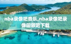 nba录像吧音乐,nba录像吧录像回放吧下载
