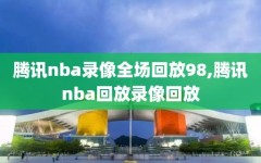 腾讯nba录像全场回放98,腾讯nba回放录像回放