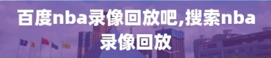 百度nba录像回放吧,搜索nba录像回放