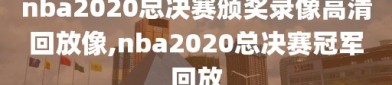 nba2020总决赛颁奖录像高清回放像,nba2020总决赛冠军回放