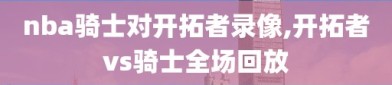 nba骑士对开拓者录像,开拓者vs骑士全场回放