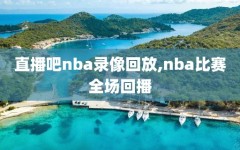 直播吧nba录像回放,nba比赛全场回播