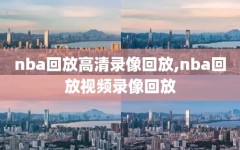nba回放高清录像回放,nba回放视频录像回放
