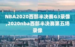 NBA2020西部半决赛G3录像,2020nba西部半决赛第五场录像