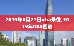 2019年4月27日nba录像,2019年nba回放