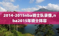 2014-2015nba骑士队录像,nba2015年骑士阵容