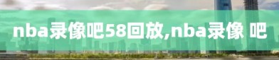 nba录像吧58回放,nba录像 吧