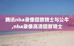 腾讯nba录像回放骑士与公牛,nba录像高清回放骑士