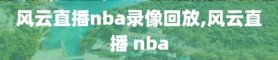 风云直播nba录像回放,风云直播 nba