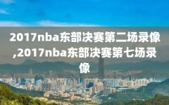 2017nba东部决赛第二场录像,2017nba东部决赛第七场录像