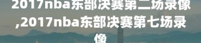 2017nba东部决赛第二场录像,2017nba东部决赛第七场录像