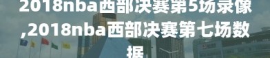 2018nba西部决赛第5场录像,2018nba西部决赛第七场数据
