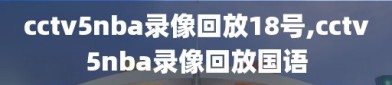 cctv5nba录像回放18号,cctv5nba录像回放国语