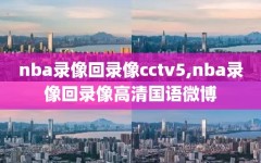 nba录像回录像cctv5,nba录像回录像高清国语微博
