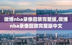 微博nba录像回放完整版,微博nba录像回放完整版中文