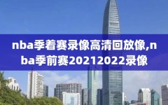 nba季着赛录像高清回放像,nba季前赛20212022录像