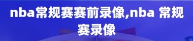 nba常规赛赛前录像,nba 常规赛录像