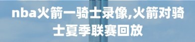 nba火箭一骑士录像,火箭对骑士夏季联赛回放