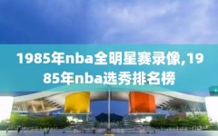 1985年nba全明星赛录像,1985年nba选秀排名榜