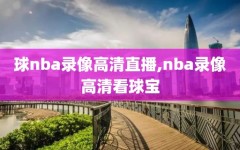 球nba录像高清直播,nba录像高清看球宝
