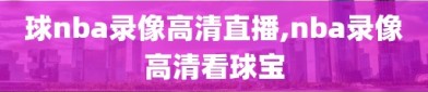 球nba录像高清直播,nba录像高清看球宝
