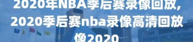 2020年NBA季后赛录像回放,2020季后赛nba录像高清回放像2020