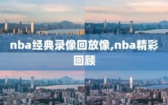 nba经典录像回放像,nba精彩回顾