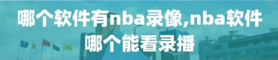 哪个软件有nba录像,nba软件哪个能看录播