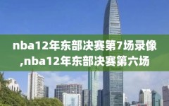 nba12年东部决赛第7场录像,nba12年东部决赛第六场