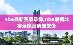 nba最新赛事录像,nba最新比赛录像高清回放像