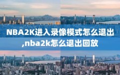 NBA2K进入录像模式怎么退出,nba2k怎么退出回放