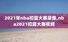 2021年nba扣篮大赛录像,nba2021扣篮大赛视频