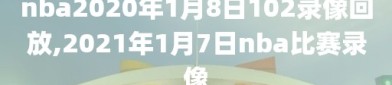 nba2020年1月8日102录像回放,2021年1月7日nba比赛录像