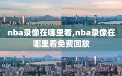 nba录像在哪里看,nba录像在哪里看免费回放