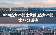 nba热火vs骑士录像,热火vs骑士27分逆转