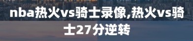 nba热火vs骑士录像,热火vs骑士27分逆转