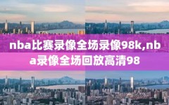 nba比赛录像全场录像98k,nba录像全场回放高清98